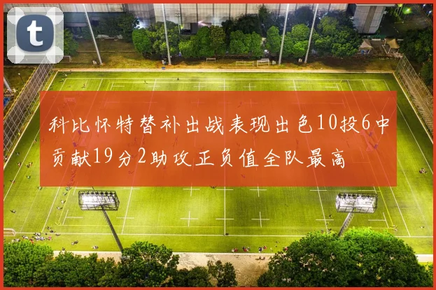 科比怀特替补出战表现出色10投6中贡献19分2助攻正负值全队最高