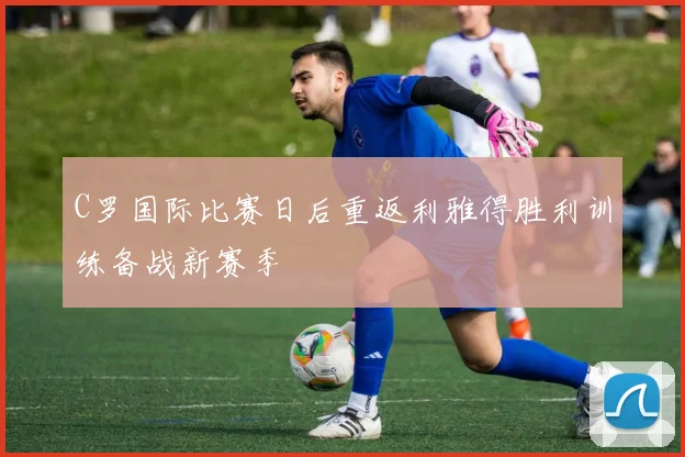 C罗国际比赛日后重返利雅得胜利训练备战新赛季